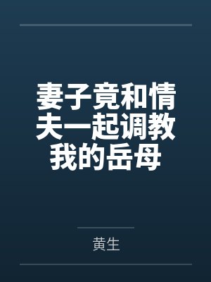 妻子竟和情夫一起调教我的岳母