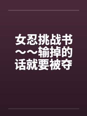 女忍挑战书～～输掉的话就要被夺去小～～*中篇04
