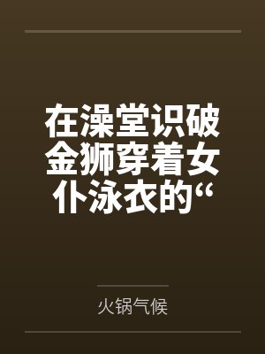 在澡堂识破金狮穿着女仆泳衣的“假摔”诱惑笔趣阁无弹窗