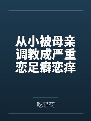 从小被母亲调教成严重恋足癖恋痒癖的骚货女儿整天求着母亲的大脚放在自己脸上by吃错药笔趣阁无弹窗
