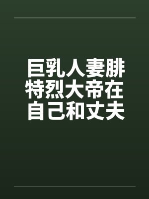 巨乳人妻腓特烈大帝在自己和丈夫的婚房里惨遭黄毛中出by佚名