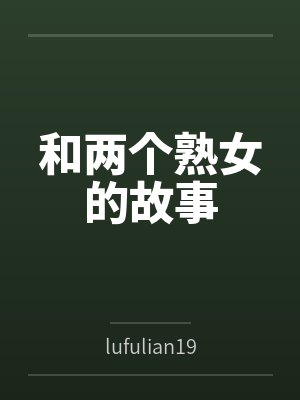 和两个熟女的故事bylufulian1959笔趣阁无弹窗