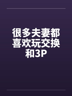 很多夫妻都喜欢玩交换和3Pby佚名