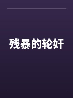 残暴的轮奸笔趣阁无弹窗
