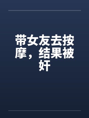 带女友去按摩，结果被奸by佚名
