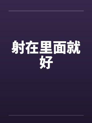 射在里面就好by佚名笔趣阁无弹窗
