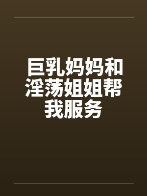 巨乳妈妈和淫荡姐姐帮我服务by佚名