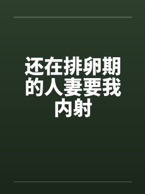 还在排卵期的人妻要我内射