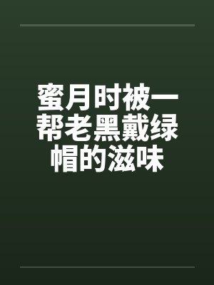 蜜月时被一帮老黑戴绿帽的滋味笔趣阁无弹窗