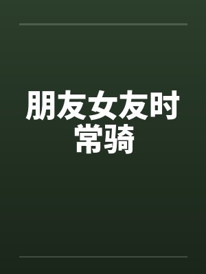 朋友女友时常骑by佚名笔趣阁无弹窗