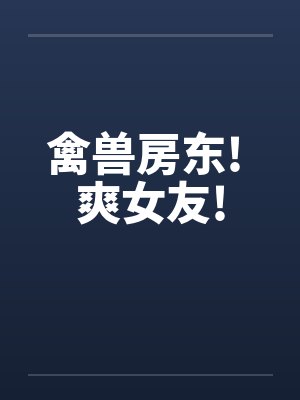 禽兽房东! 爽女友!by佚名笔趣阁无弹窗