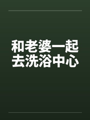 和老婆一起去洗浴中心