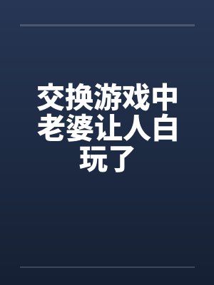 交换游戏中老婆让人白玩了