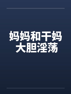 妈妈和干妈 大胆淫荡