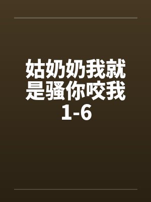 姑奶奶我就是骚你咬我1-6by佚名