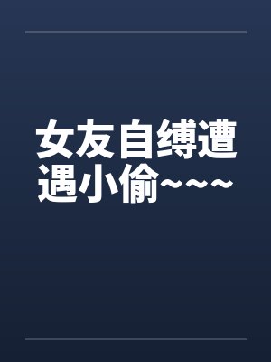 女友自缚遭遇小偷~~~by佚名笔趣阁无弹窗
