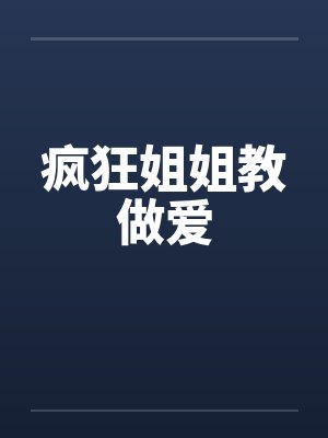 疯狂姐姐教做爱by佚名笔趣阁无弹窗