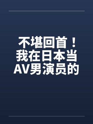 不堪回首！我在日本当AV男演员的那几年！AV里的水很深，很深！！！by佚名