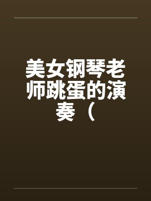 美女钢琴老师跳蛋的演奏（