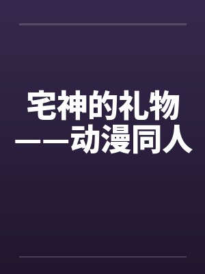 宅神的礼物——动漫同人by佚名笔趣阁无弹窗