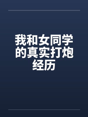 我和女同学的真实打炮经历by佚名