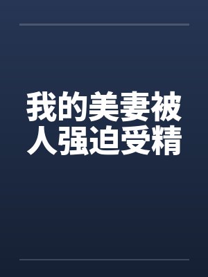 我的美妻被人强迫受精by佚名