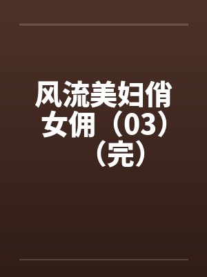 风流美妇俏女佣（03）（完）by佚名