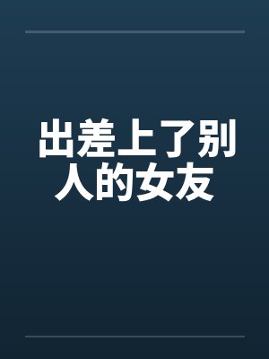出差上了别人的女友