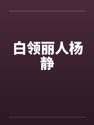 白领丽人杨静笔趣阁无弹窗