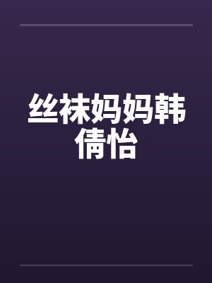 丝袜妈妈韩倩怡by佚名