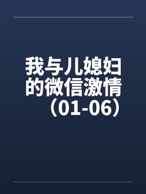 我与儿媳妇的微信激情（01-06）by佚名