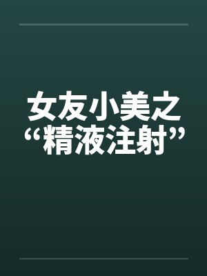 女友小美之“精液注射”by佚名笔趣阁无弹窗