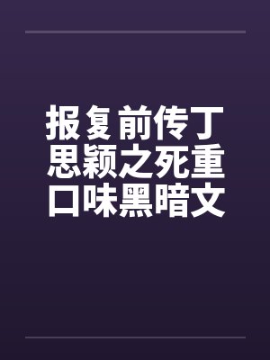 报复前传丁思颖之死重口味黑暗文大放送之三