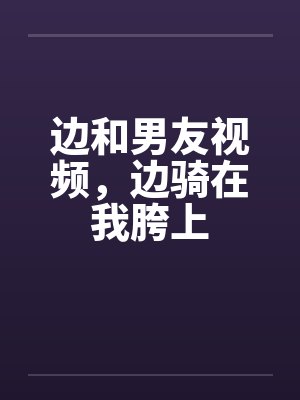 边和男友视频，边骑在我胯上