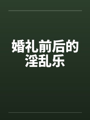 婚礼前后的淫乱乐