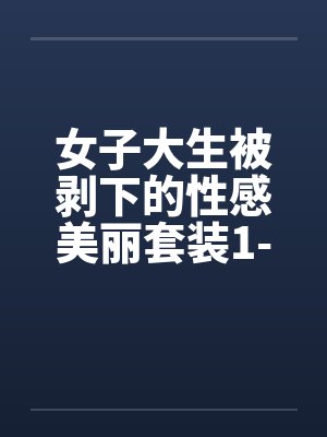 女子大生被剥下的性感美丽套装1-6章全