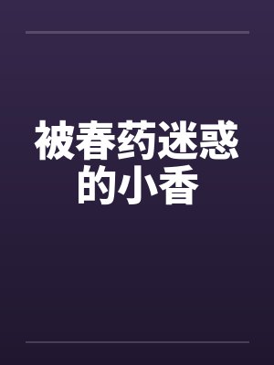被春药迷惑的小香