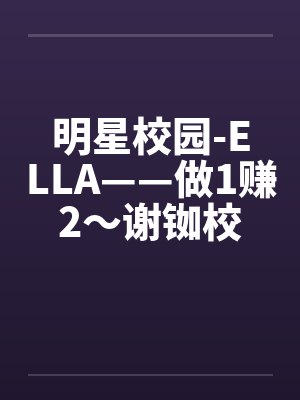 明星校园-ELLA——做1赚2～谢铷校花Ellaby佚名