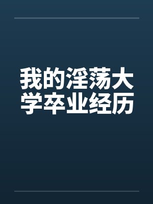 我的淫荡大学卒业经历
