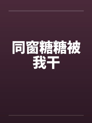 同窗糖糖被我干