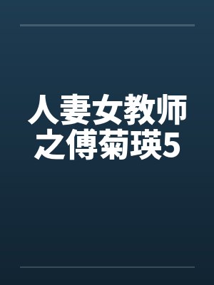 人妻女教师之傅菊瑛5笔趣阁无弹窗