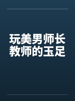 玩美男师长教师的玉足
