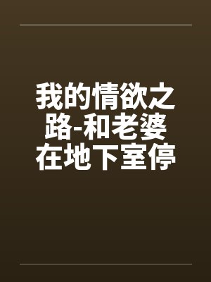 我的情欲之路-和老婆在地下室停车场的激情快感
