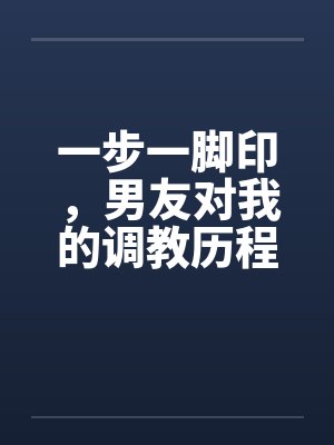 一步一脚印，男友对我的调教历程17-19