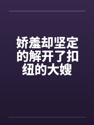 娇羞却坚定的解开了扣纽的大嫂by佚名笔趣阁无弹窗