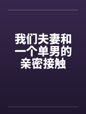 我们夫妻和一个单男的亲密接触by佚名笔趣阁无弹窗