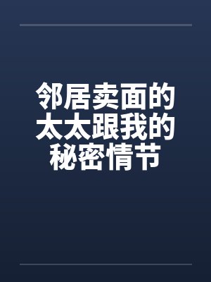 邻居卖面的太太跟我的秘密情节笔趣阁无弹窗