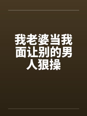 我老婆当我面让别的男人狠操