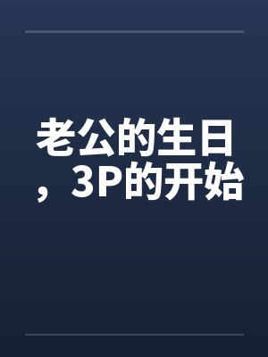 老公的生日，3P的开始笔趣阁无弹窗