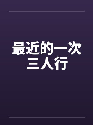 最近的一次三人行by佚名笔趣阁无弹窗